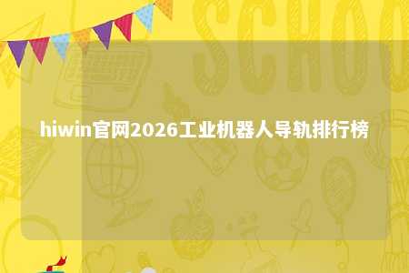 hiwin官网2026工业机器人导轨排行榜