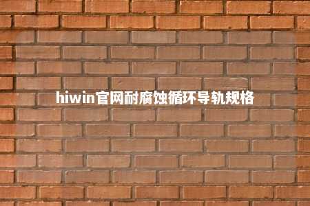 hiwin官网耐腐蚀循环导轨规格
