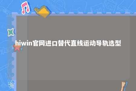 hiwin官网进口替代直线运动导轨选型