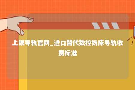 上银导轨官网_进口替代数控铣床导轨收费标准