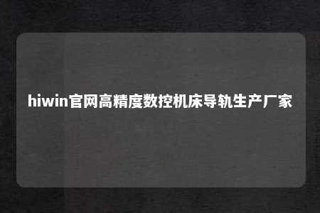 hiwin官网高精度数控机床导轨生产厂家