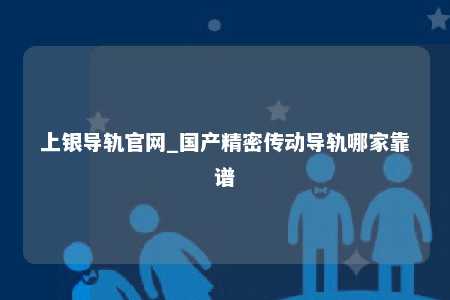 上银导轨官网_国产精密传动导轨哪家靠谱
