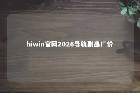 hiwin官网2026导轨副出厂价