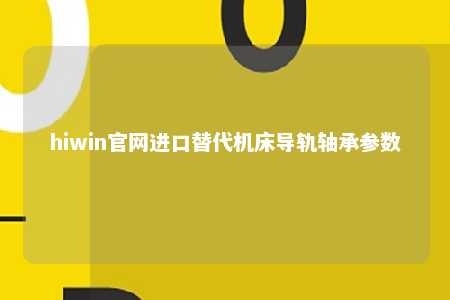 hiwin官网进口替代机床导轨轴承参数