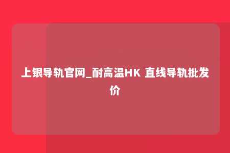 上银导轨官网_耐高温HK 直线导轨批发价