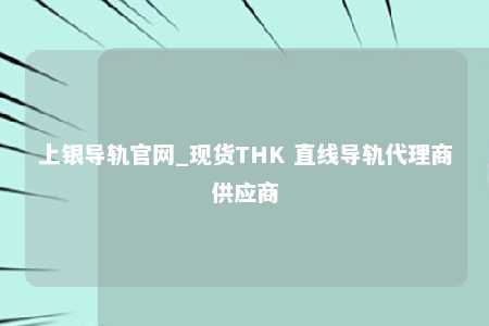 上银导轨官网_现货THK 直线导轨代理商供应商