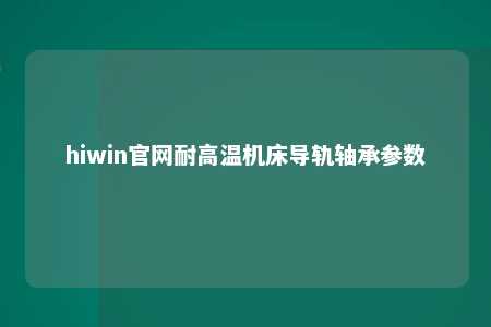 hiwin官网耐高温机床导轨轴承参数