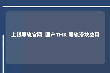 上银导轨官网_国产THK 导轨滑块应用