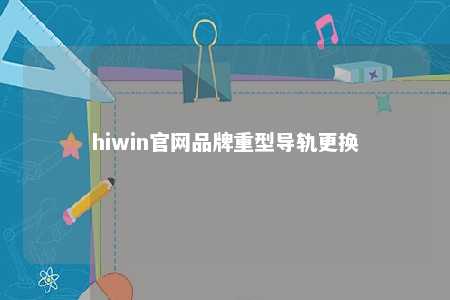 hiwin官网品牌重型导轨更换