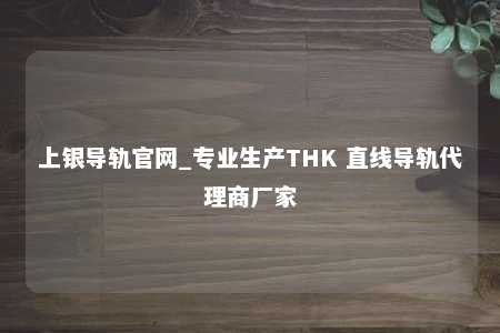 上银导轨官网_专业生产THK 直线导轨代理商厂家