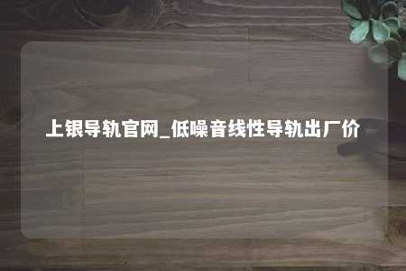 上银导轨官网_低噪音线性导轨出厂价