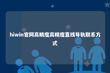 hiwin官网高精度高精度直线导轨联系方式