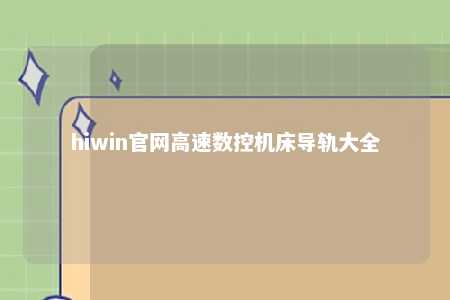 hiwin官网高速数控机床导轨大全