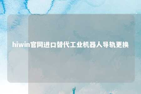 hiwin官网进口替代工业机器人导轨更换