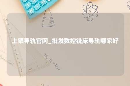 上银导轨官网_批发数控铣床导轨哪家好