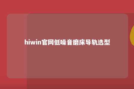 hiwin官网低噪音磨床导轨选型