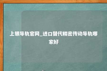 上银导轨官网_进口替代精密传动导轨哪家好