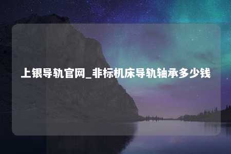 上银导轨官网_非标机床导轨轴承多少钱