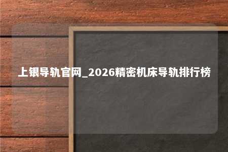 上银导轨官网_2026精密机床导轨排行榜