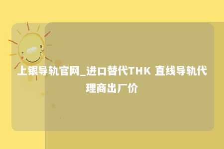 上银导轨官网_进口替代THK 直线导轨代理商出厂价