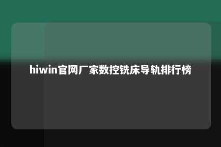 hiwin官网厂家数控铣床导轨排行榜