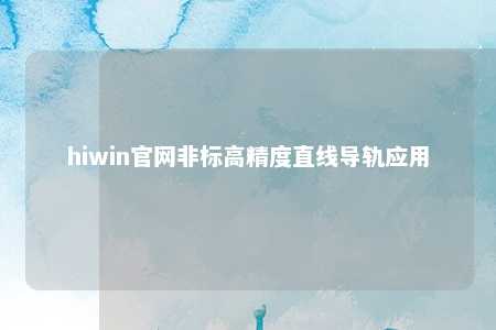 hiwin官网非标高精度直线导轨应用