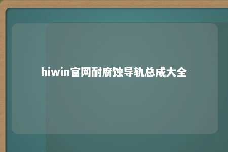 hiwin官网耐腐蚀导轨总成大全