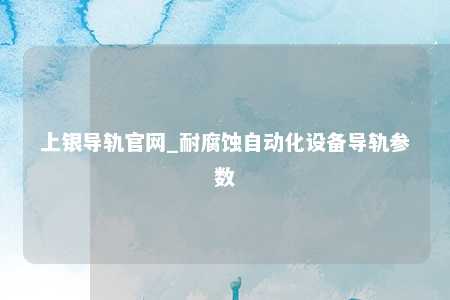 上银导轨官网_耐腐蚀自动化设备导轨参数