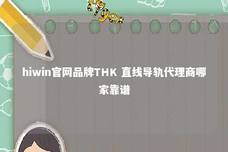 hiwin官网品牌THK 直线导轨代理商哪家靠谱