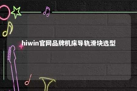 hiwin官网品牌机床导轨滑块选型