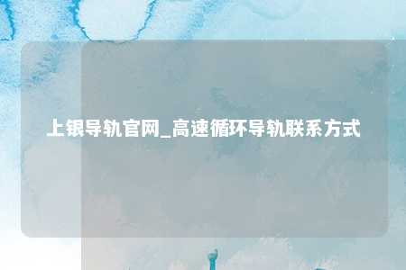 上银导轨官网_高速循环导轨联系方式