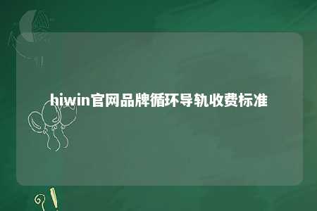 hiwin官网品牌循环导轨收费标准