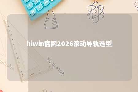 hiwin官网2026滚动导轨选型