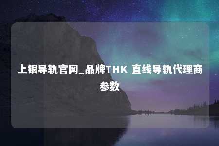 上银导轨官网_品牌THK 直线导轨代理商参数