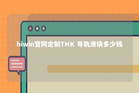 hiwin官网定制THK 导轨滑块多少钱