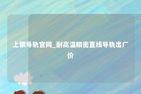 上银导轨官网_耐高温精密直线导轨出厂价