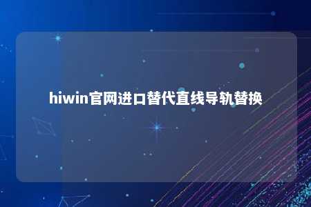 hiwin官网进口替代直线导轨替换