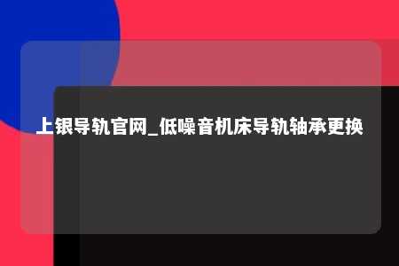 上银导轨官网_低噪音机床导轨轴承更换