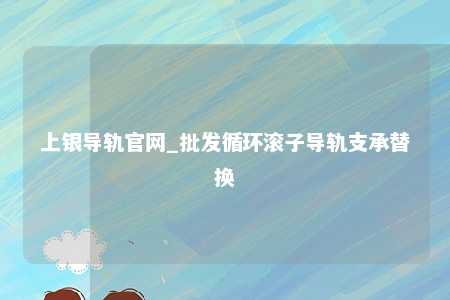 上银导轨官网_批发循环滚子导轨支承替换