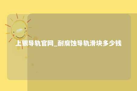 上银导轨官网_耐腐蚀导轨滑块多少钱