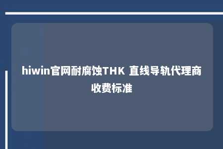 hiwin官网耐腐蚀THK 直线导轨代理商收费标准