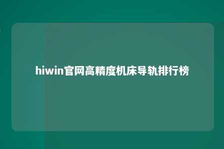 hiwin官网高精度机床导轨排行榜