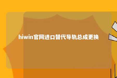 hiwin官网进口替代导轨总成更换