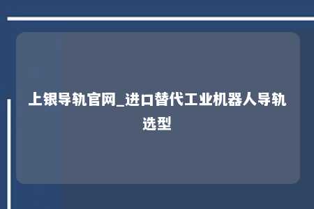 上银导轨官网_进口替代工业机器人导轨选型