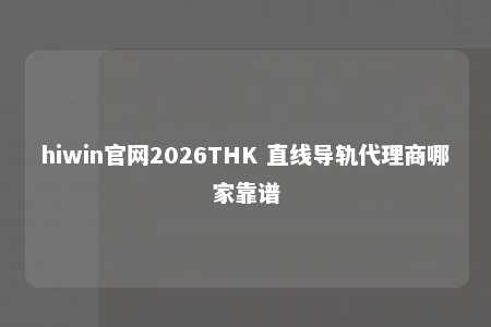 hiwin官网2026THK 直线导轨代理商哪家靠谱