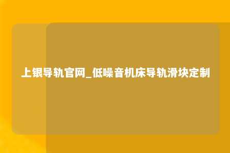 上银导轨官网_低噪音机床导轨滑块定制