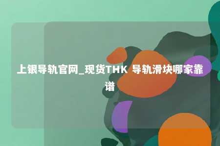 上银导轨官网_现货THK 导轨滑块哪家靠谱