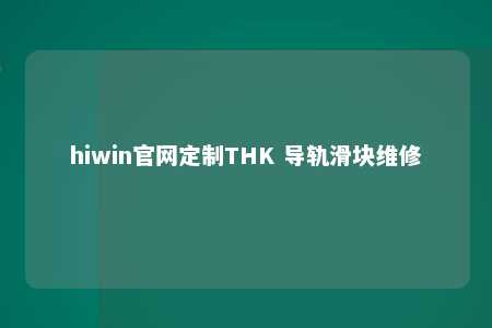 hiwin官网定制THK 导轨滑块维修