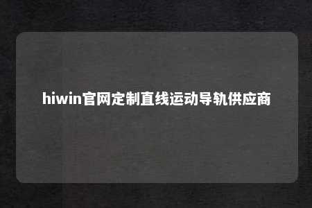hiwin官网定制直线运动导轨供应商
