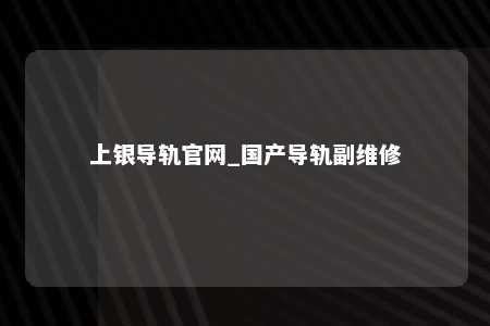 上银导轨官网_国产导轨副维修